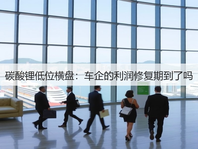碳酸锂低位横盘：车企的利润修复期到了吗