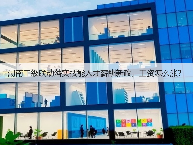 湖南三级联动落实技能人才薪酬新政，工资怎