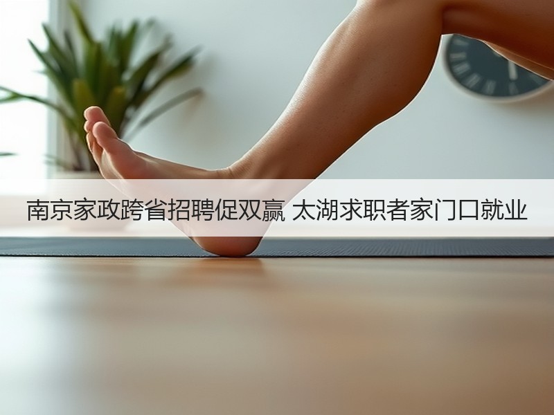 南京家政跨省招聘促双赢 太湖求职者家门口