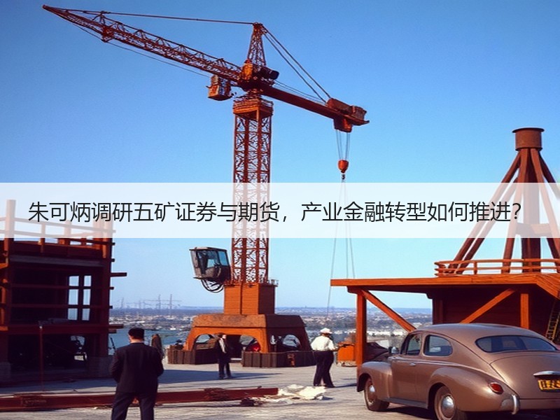 朱可炳调研五矿证券与期货，产业金融转型如
