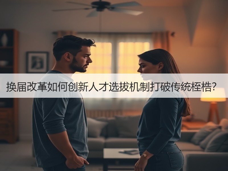 换届改革如何创新人才选拔机制打破传统桎梏