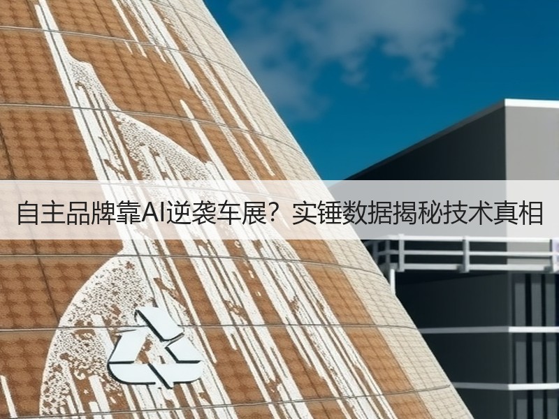 自主品牌靠AI逆袭车展？实锤数据揭秘技术