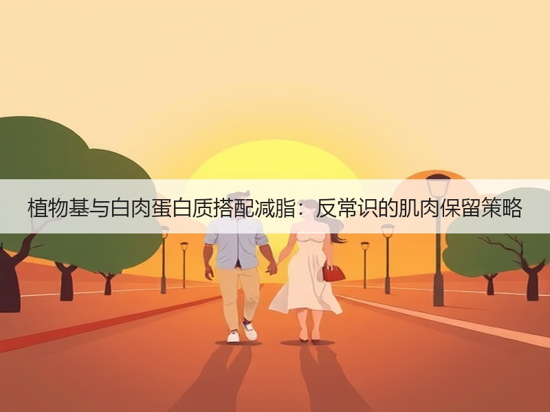 植物基与白肉蛋白质搭配减脂：反常识的肌肉