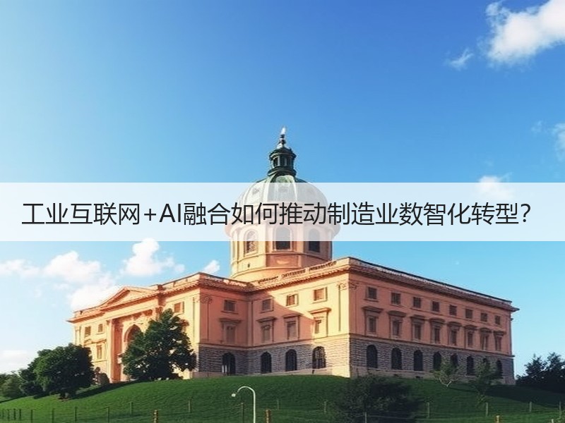 工业互联网+AI融合如何推动制造业数智化
