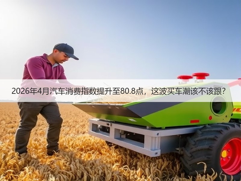 2026年4月汽车消费指数提升至80.8