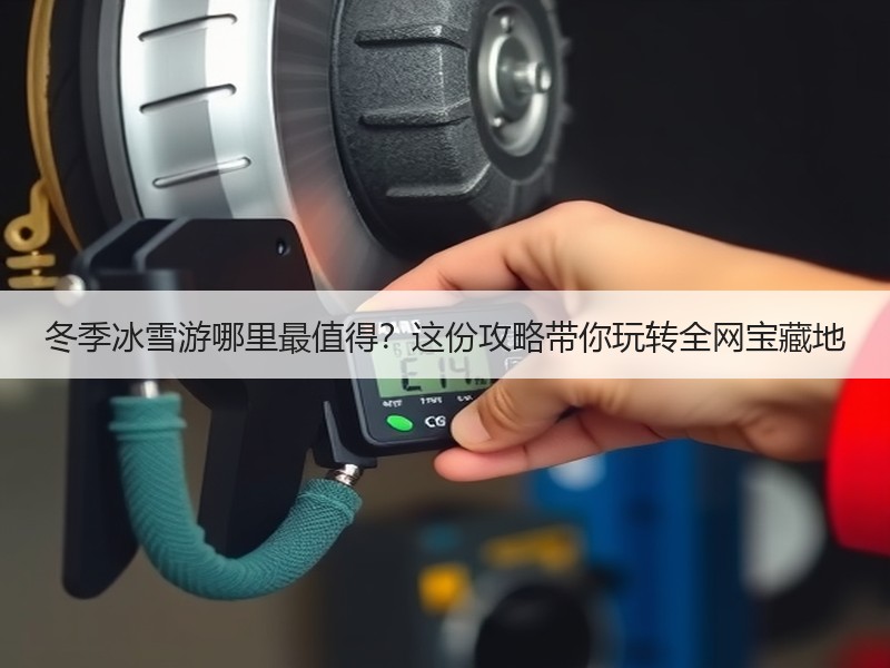 冬季冰雪游哪里最值得？这份攻略带你玩转全