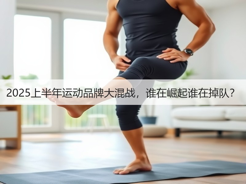 2025上半年运动品牌大混战，谁在崛起谁