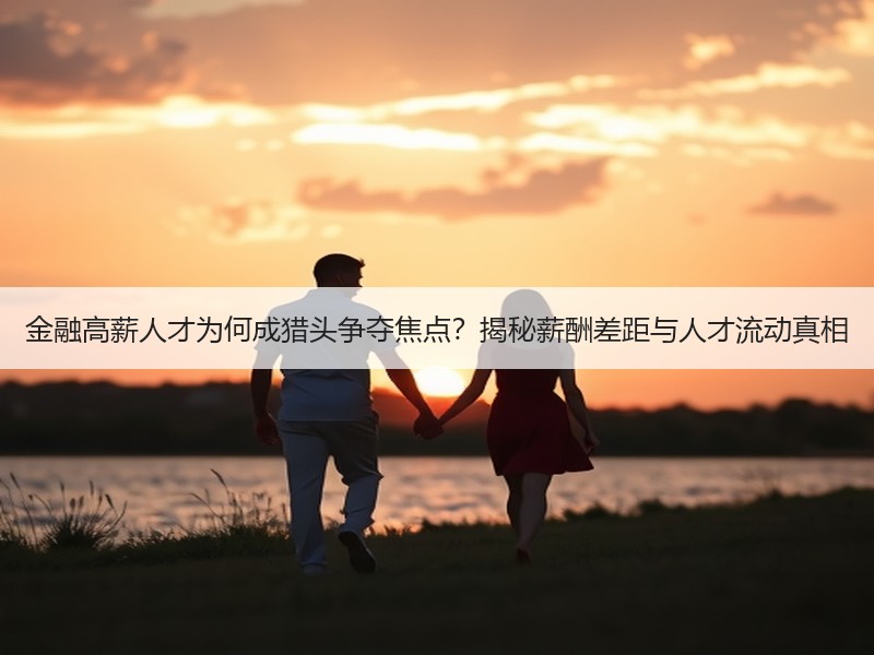 金融高薪人才为何成猎头争夺焦点？揭秘薪酬