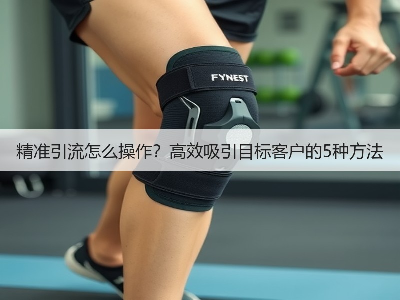 精准引流怎么操作？高效吸引目标客户的5种