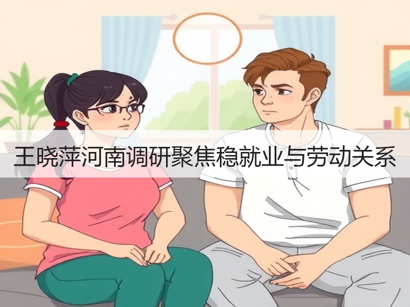 王晓萍河南调研聚焦稳就业与劳动关系