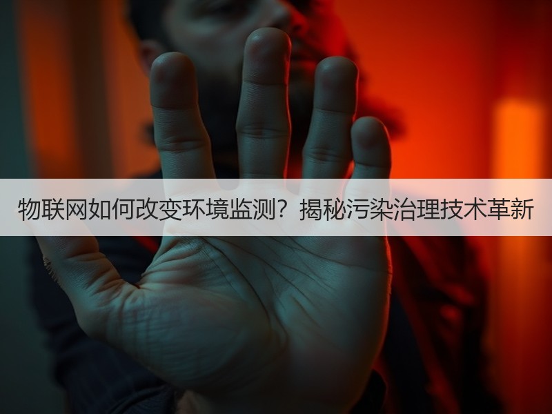 物联网如何改变环境监测？揭秘污染治理技术