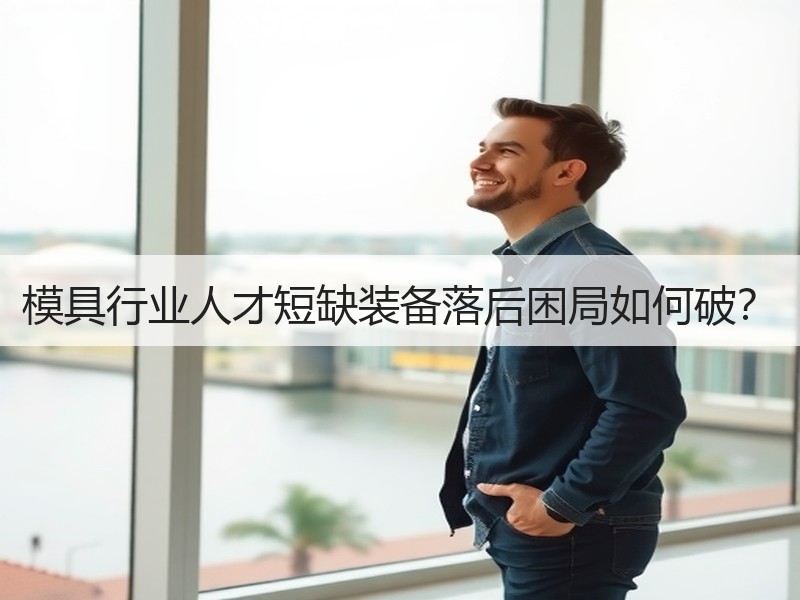 模具行业人才短缺装备落后困局如何破？
