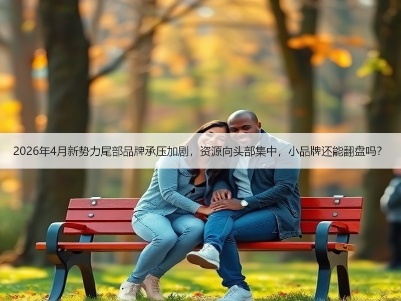 2026年4月新势力尾部品牌承压加剧，资
