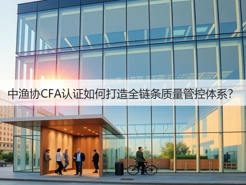 中渔协CFA认证如何打造全链条质量管控体