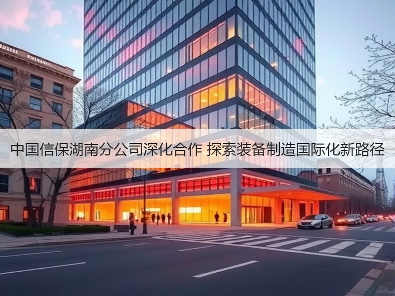 中国信保湖南分公司深化合作 探索装备制造