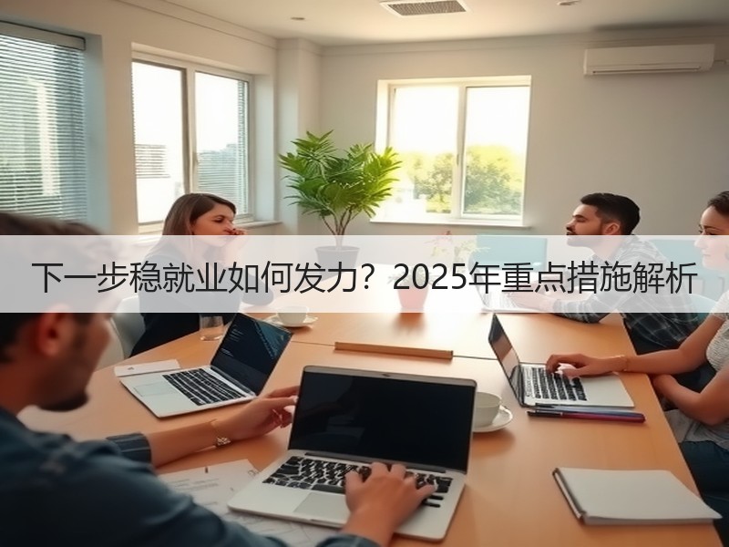 下一步稳就业如何发力？2025年重点措施