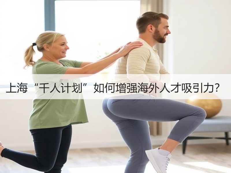 上海“千人计划”如何增强海外人才吸引力？