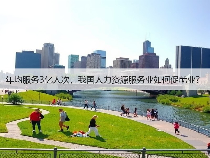 年均服务3亿人次，我国人力资源服务业如何