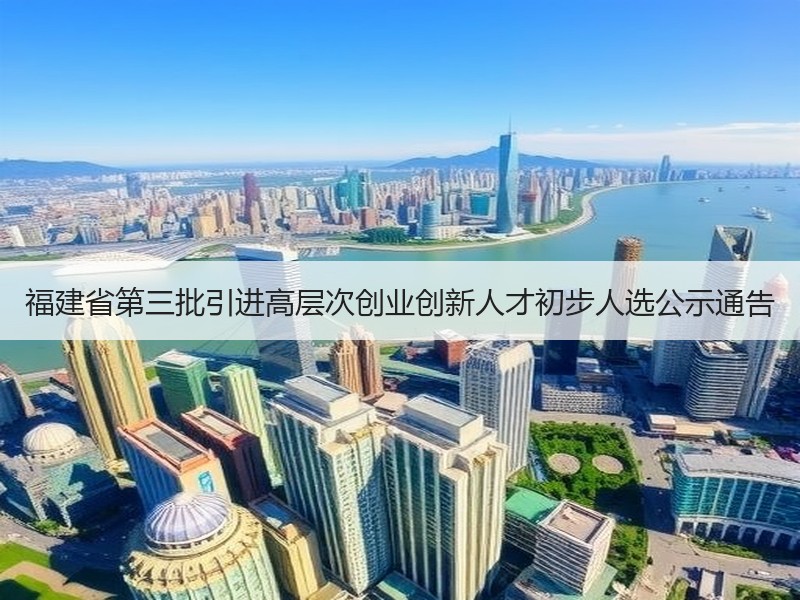 福建省第三批引进高层次创业创新人才初步人